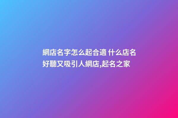 網店名字怎么起合適 什么店名好聽又吸引人網店,起名之家